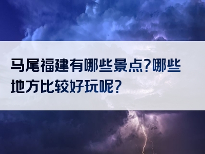 马尾福建有哪些景点？哪些地方比较好玩呢？