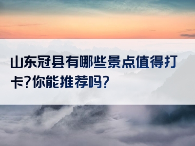 山东冠县有哪些景点值得打卡？你能推荐吗？