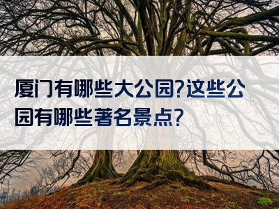 厦门有哪些大公园？这些公园有哪些著名景点？