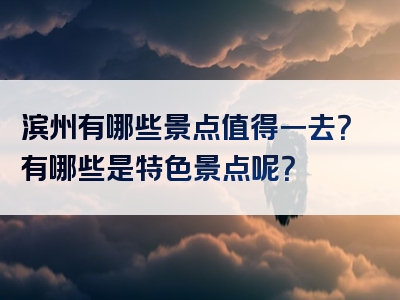 滨州有哪些景点值得一去？有哪些是特色景点呢？