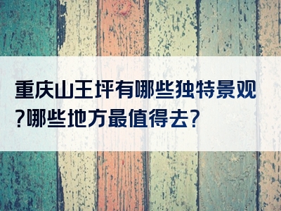 重庆山王坪有哪些独特景观？哪些地方最值得去？