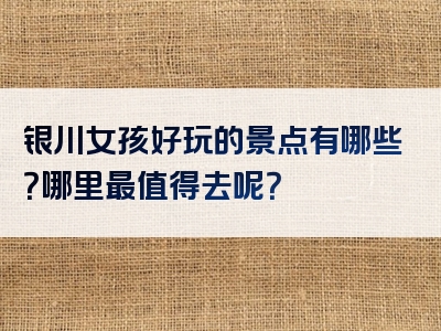 银川女孩好玩的景点有哪些？哪里最值得去呢？