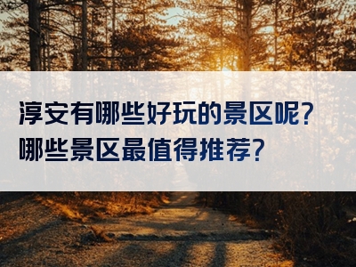 淳安有哪些好玩的景区呢？哪些景区最值得推荐？