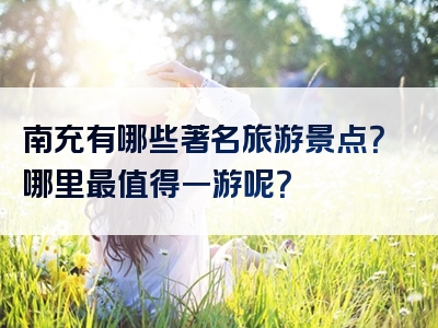 南充有哪些著名旅游景点？哪里最值得一游呢？