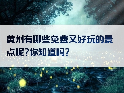 黄州有哪些免费又好玩的景点呢？你知道吗？