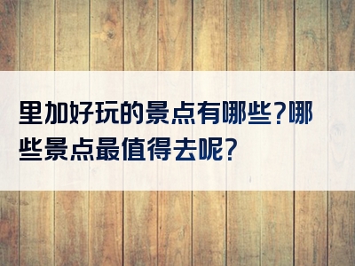 里加好玩的景点有哪些？哪些景点最值得去呢？