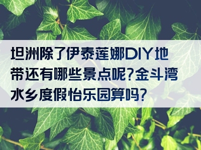 坦洲除了伊泰莲娜DIY地带还有哪些景点呢？金斗湾水乡度假怡乐园算吗？