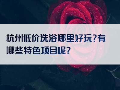 杭州低价洗浴哪里好玩？有哪些特色项目呢？