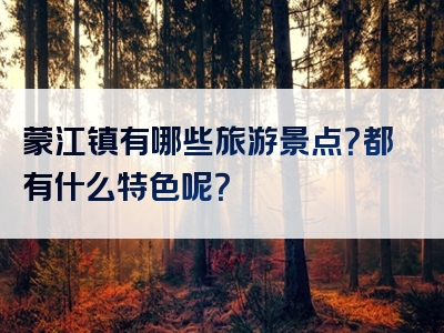 蒙江镇有哪些旅游景点？都有什么特色呢？