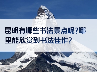 昆明有哪些书法景点呢？哪里能欣赏到书法佳作？