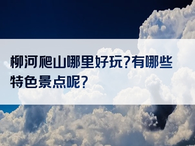 柳河爬山哪里好玩？有哪些特色景点呢？