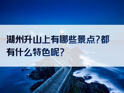 湖州升山上有哪些景点？都有什么特色呢？