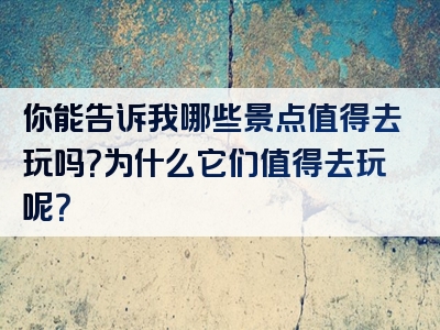你能告诉我哪些景点值得去玩吗？为什么它们值得去玩呢？