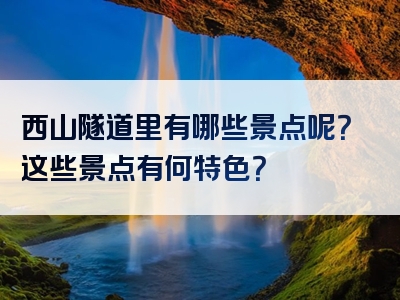 西山隧道里有哪些景点呢？这些景点有何特色？