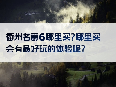 衢州名爵6哪里买？哪里买会有最好玩的体验呢？