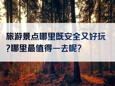 旅游景点哪里既安全又好玩？哪里最值得一去呢？
