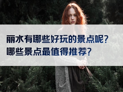 丽水有哪些好玩的景点呢？哪些景点最值得推荐？