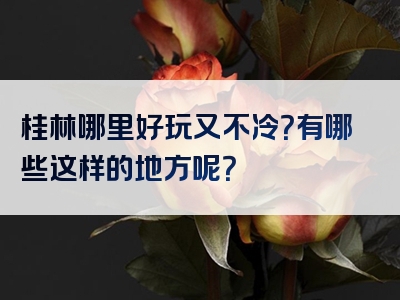 桂林哪里好玩又不冷？有哪些这样的地方呢？