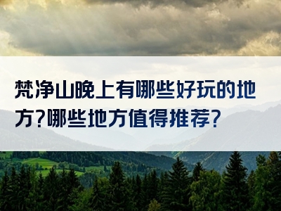 梵净山晚上有哪些好玩的地方？哪些地方值得推荐？