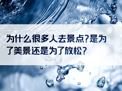 为什么很多人去景点？是为了美景还是为了放松？