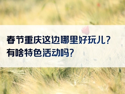 春节重庆这边哪里好玩儿？有啥特色活动吗？