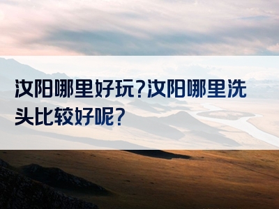 汝阳哪里好玩？汝阳哪里洗头比较好呢？