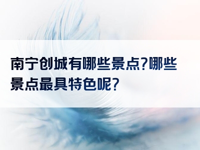 南宁创城有哪些景点？哪些景点最具特色呢？