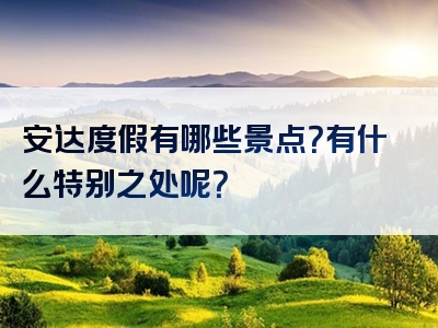 安达度假有哪些景点？有什么特别之处呢？
