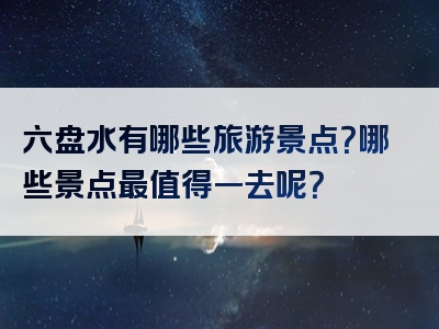 六盘水有哪些旅游景点？哪些景点最值得一去呢？