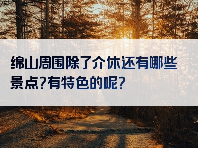绵山周围除了介休还有哪些景点？有特色的呢？