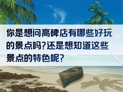 你是想问高碑店有哪些好玩的景点吗？还是想知道这些景点的特色呢？
