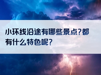 小环线沿途有哪些景点？都有什么特色呢？