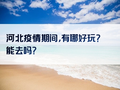 河北疫情期间，有哪好玩？能去吗？