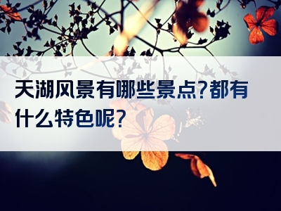 天湖风景有哪些景点？都有什么特色呢？