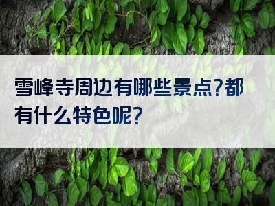 雪峰寺周边有哪些景点？都有什么特色呢？