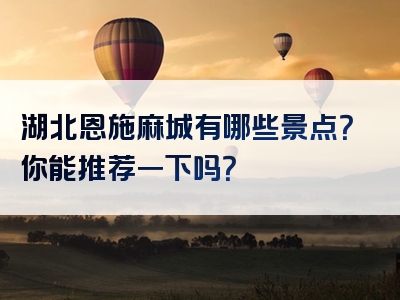 湖北恩施麻城有哪些景点？你能推荐一下吗？