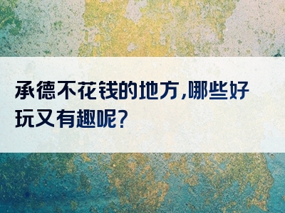 承德不花钱的地方，哪些好玩又有趣呢？
