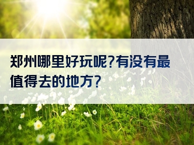 郑州哪里好玩呢？有没有最值得去的地方？