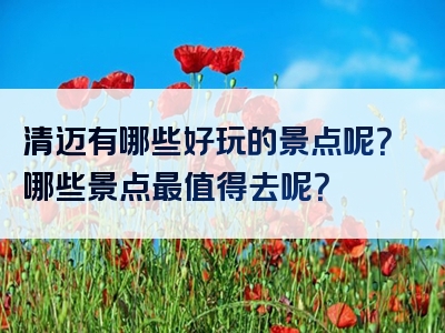 清迈有哪些好玩的景点呢？哪些景点最值得去呢？
