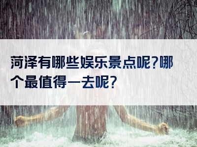 菏泽有哪些娱乐景点呢？哪个最值得一去呢？