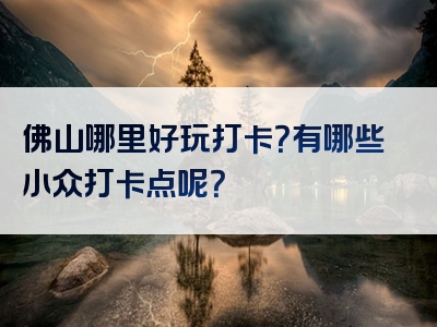 佛山哪里好玩打卡？有哪些小众打卡点呢？