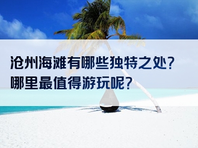 沧州海滩有哪些独特之处？哪里最值得游玩呢？