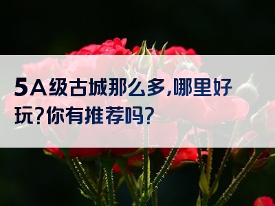 5A级古城那么多，哪里好玩？你有推荐吗？
