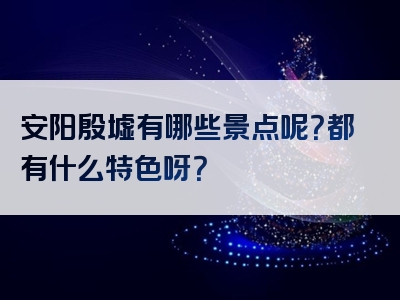 安阳殷墟有哪些景点呢？都有什么特色呀？