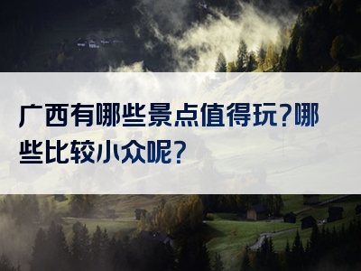 广西有哪些景点值得玩？哪些比较小众呢？