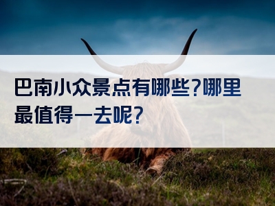 巴南小众景点有哪些？哪里最值得一去呢？