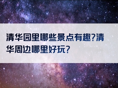 清华园里哪些景点有趣？清华周边哪里好玩？