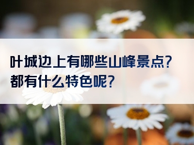 叶城边上有哪些山峰景点？都有什么特色呢？
