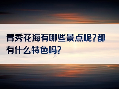青秀花海有哪些景点呢？都有什么特色吗？
