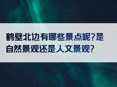 鹤壁北边有哪些景点呢？是自然景观还是人文景观？